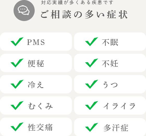 ご相談の多い症状 / 対応実績が多くある疾患です / PMS / 不眠 / 便秘 / 不妊 / 冷え / うつ / 性交痛 / イライラ / むくみ / 多汗症